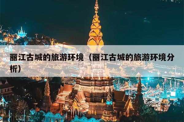 丽江古城的旅游环境（丽江古城的旅游环境分析）