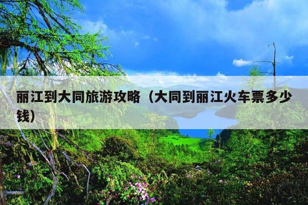 丽江到大同旅游攻略（大同到丽江火车票多少钱）