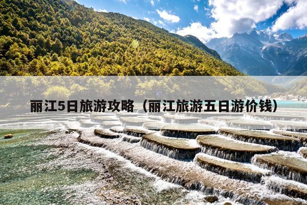 丽江5日旅游攻略（丽江旅游五日游价钱）