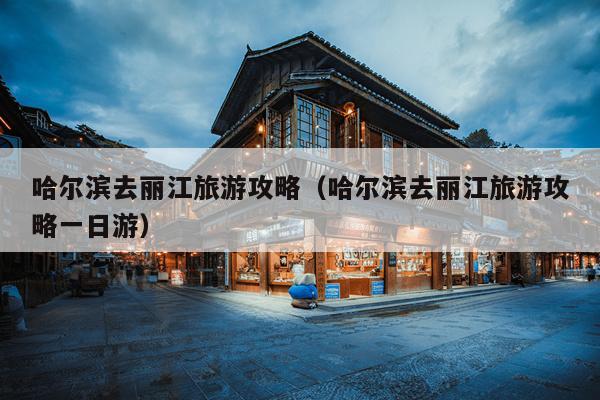 哈尔滨去丽江旅游攻略（哈尔滨去丽江旅游攻略一日游）