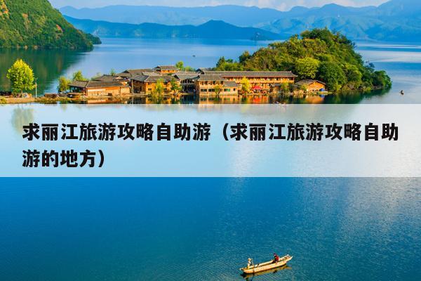 求丽江旅游攻略自助游（求丽江旅游攻略自助游的地方）