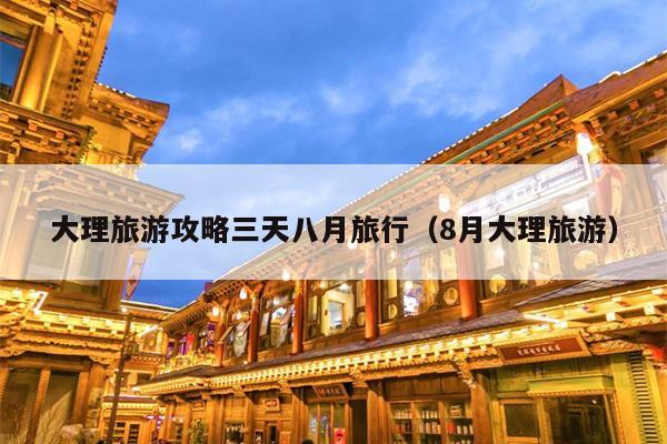 大理旅游攻略三天八月旅行（8月大理旅游）