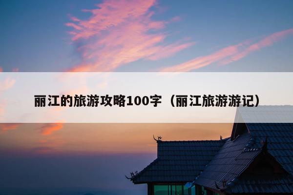 丽江的旅游攻略100字（丽江旅游游记）