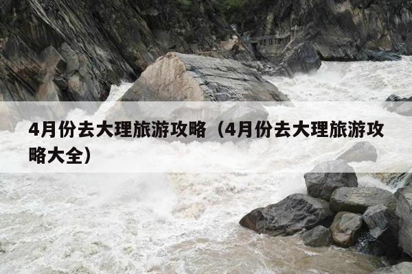 4月份去大理旅游攻略（4月份去大理旅游攻略大全）