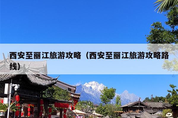 西安至丽江旅游攻略（西安至丽江旅游攻略路线）