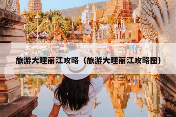 旅游大理丽江攻略（旅游大理丽江攻略图）