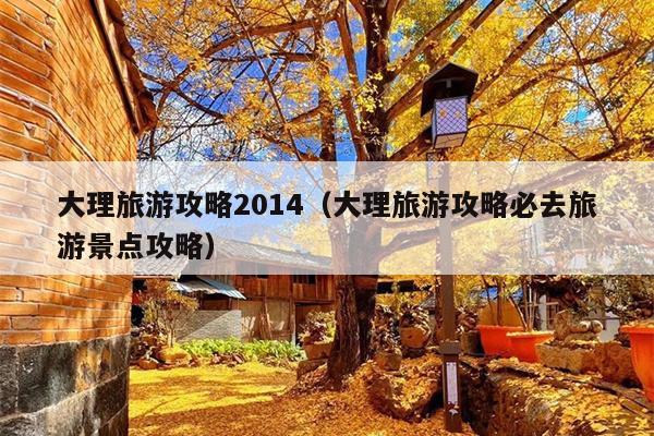 大理旅游攻略2014（大理旅游攻略必去旅游景点攻略）