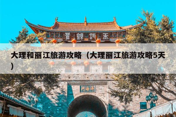 大理和丽江旅游攻略（大理丽江旅游攻略5天）