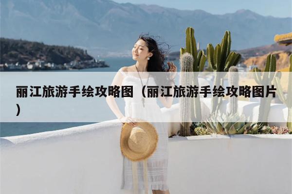 丽江旅游手绘攻略图（丽江旅游手绘攻略图片）