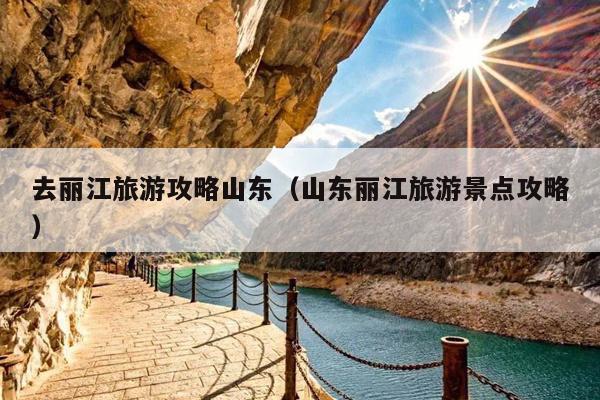 去丽江旅游攻略山东（山东丽江旅游景点攻略）