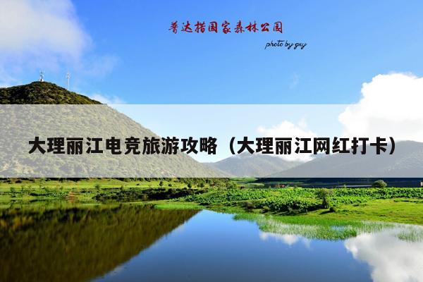 大理丽江电竞旅游攻略（大理丽江网红打卡）