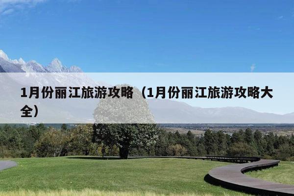 1月份丽江旅游攻略（1月份丽江旅游攻略大全）