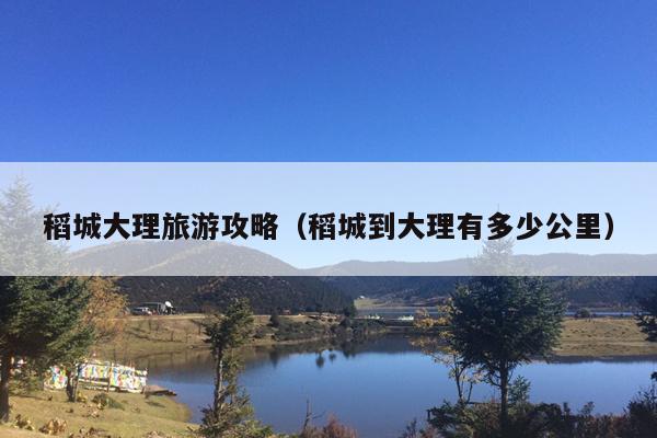 稻城大理旅游攻略（稻城到大理有多少公里）