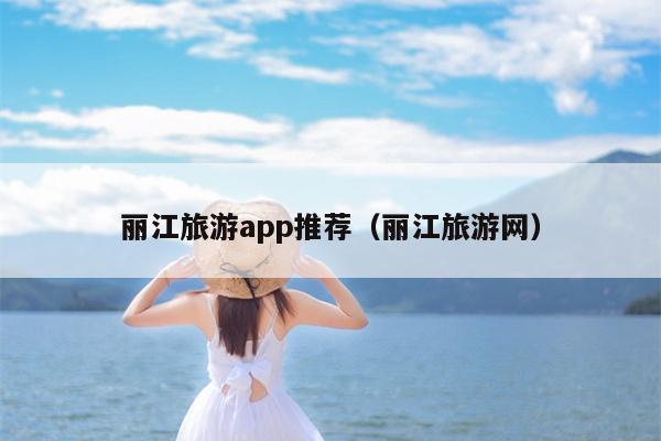 丽江旅游app推荐（丽江旅游网）