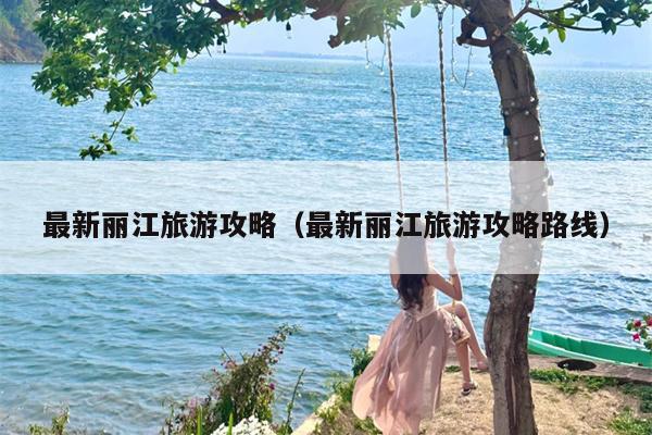 最新丽江旅游攻略（最新丽江旅游攻略路线）