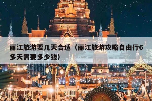 丽江旅游要几天合适（丽江旅游攻略自由行6多天需要多少钱）