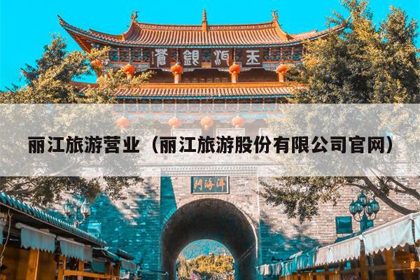 丽江旅游营业（丽江旅游股份有限公司官网）