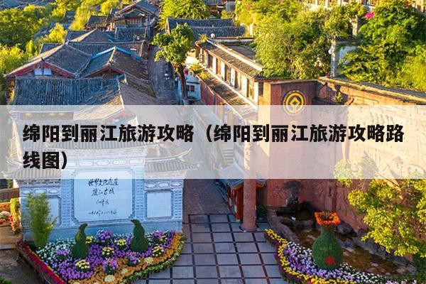 绵阳到丽江旅游攻略（绵阳到丽江旅游攻略路线图）