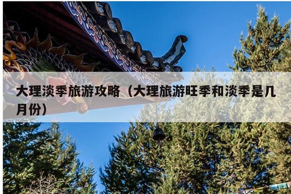 大理淡季旅游攻略（大理旅游旺季和淡季是几月份）