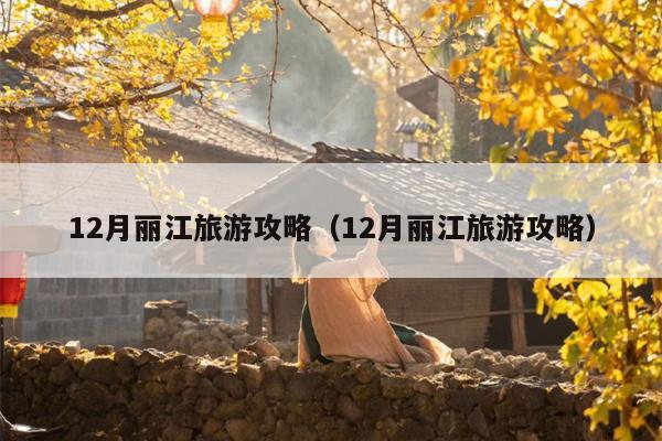 12月丽江旅游攻略（12月丽江旅游攻略）