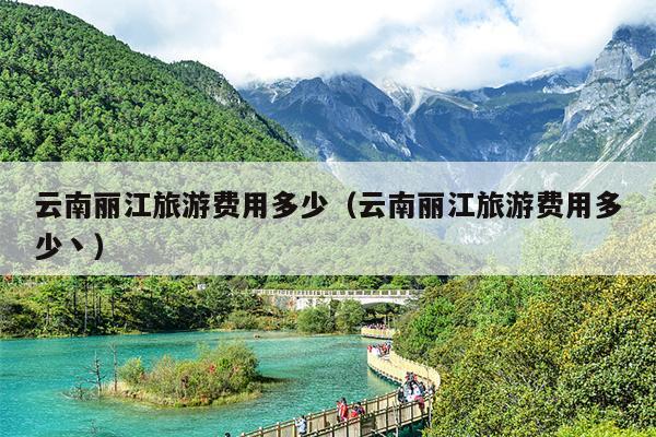 云南丽江旅游费用多少（云南丽江旅游费用多少丶）