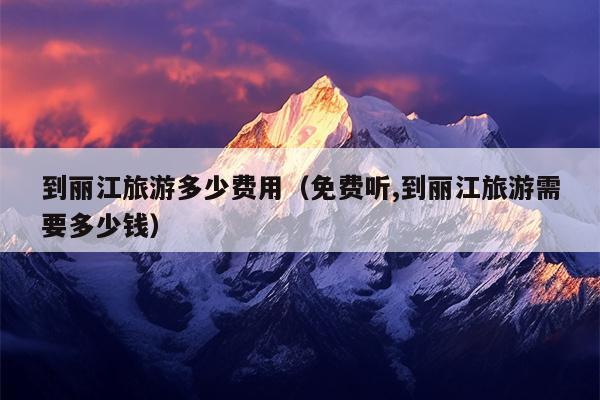 到丽江旅游多少费用（免费听,到丽江旅游需要多少钱）