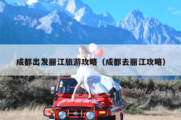 成都出发丽江旅游攻略（成都去丽江攻略）