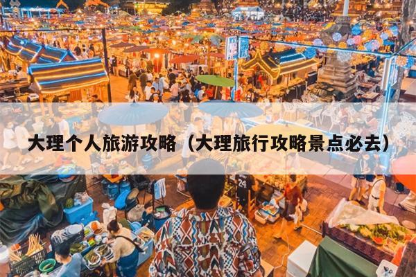 大理个人旅游攻略（大理旅行攻略景点必去）