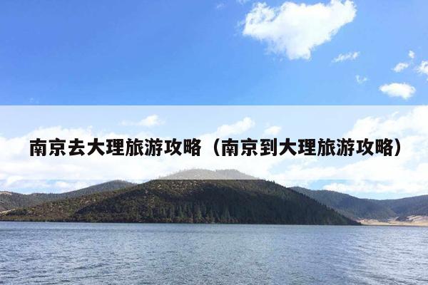 南京去大理旅游攻略（南京到大理旅游攻略）