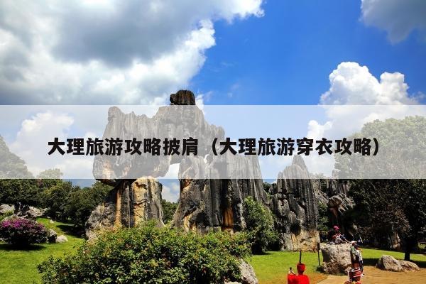 大理旅游攻略披肩（大理旅游穿衣攻略）