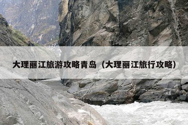 大理丽江旅游攻略青岛（大理丽江旅行攻略）