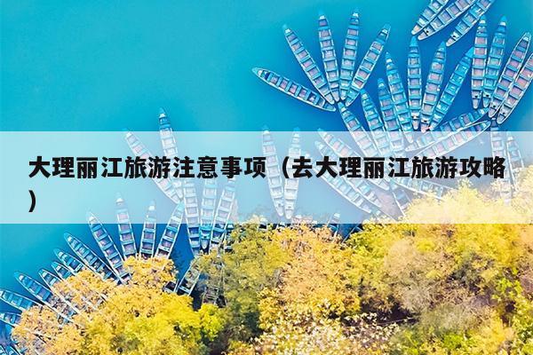 大理丽江旅游注意事项（去大理丽江旅游攻略）