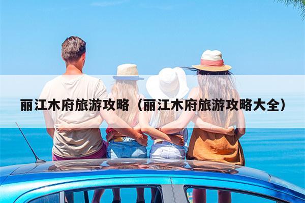 丽江木府旅游攻略（丽江木府旅游攻略大全）