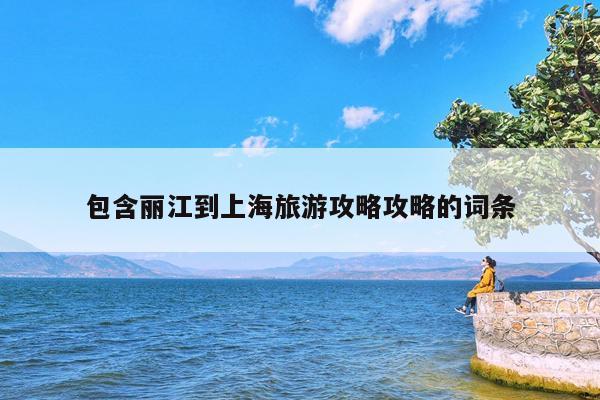 包含丽江到上海旅游攻略攻略的词条