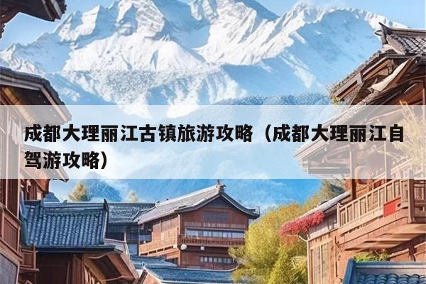 成都大理丽江古镇旅游攻略（成都大理丽江自驾游攻略）