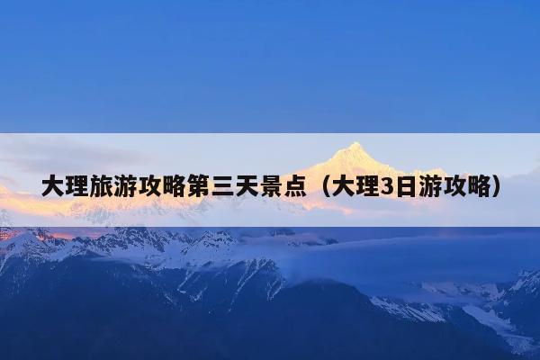 大理旅游攻略第三天景点（大理3日游攻略）