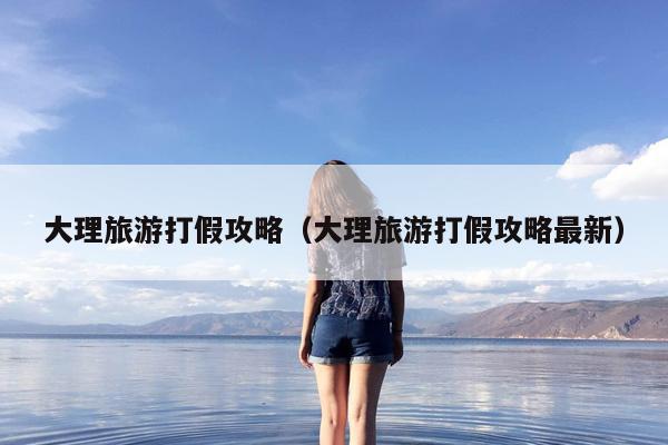 大理旅游打假攻略（大理旅游打假攻略最新）