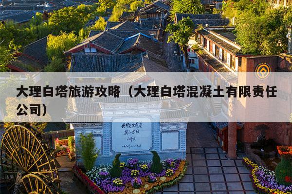 大理白塔旅游攻略（大理白塔混凝土有限责任公司）