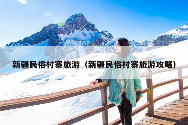 新疆民俗村寨旅游（新疆民俗村寨旅游攻略）