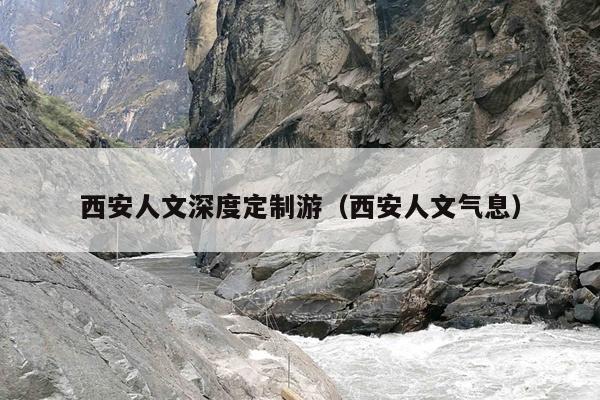 西安人文深度定制游（西安人文气息）