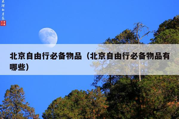 北京自由行必备物品（北京自由行必备物品有哪些）