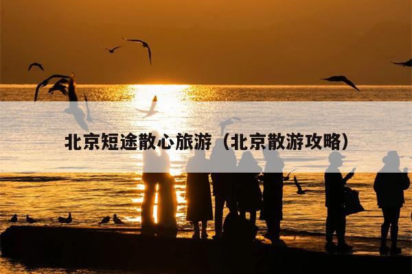 北京短途散心旅游（北京散游攻略）