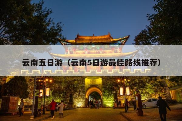 云南五日游（云南5日游最佳路线推荐）