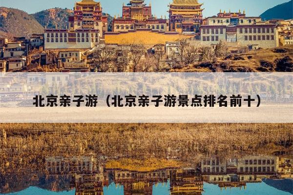 北京亲子游（北京亲子游景点排名前十）