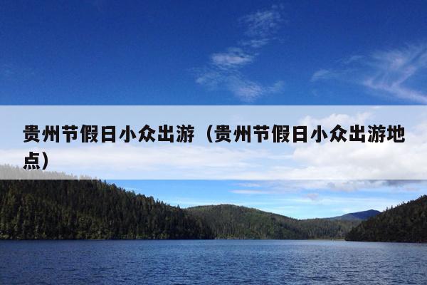 贵州节假日小众出游（贵州节假日小众出游地点）