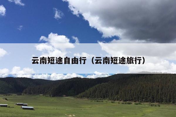 云南短途自由行（云南短途旅行）