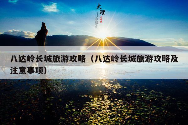 八达岭长城旅游攻略（八达岭长城旅游攻略及注意事项）