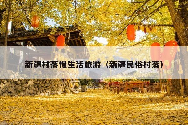 新疆村落慢生活旅游（新疆民俗村落）