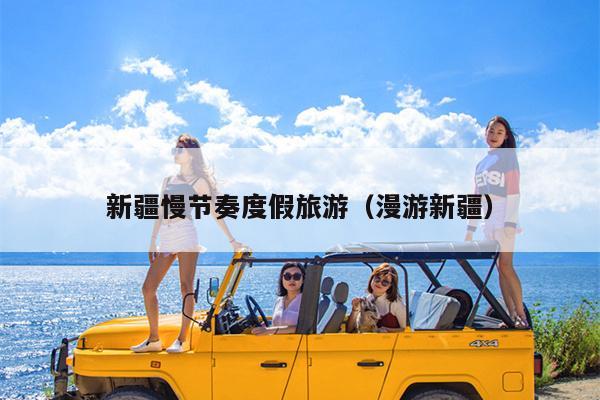 新疆慢节奏度假旅游（漫游新疆）