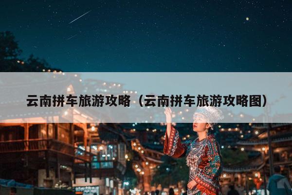 云南拼车旅游攻略（云南拼车旅游攻略图）